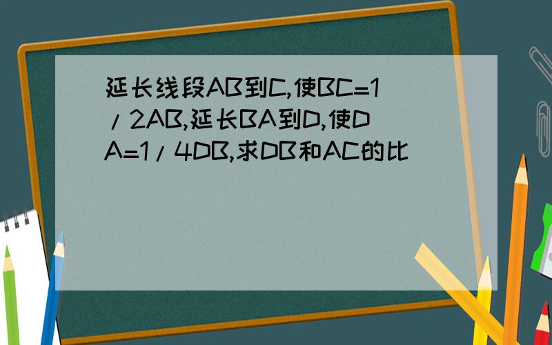 延长线段AB到C,使BC=1/2AB,延长BA到D,使DA=1/4DB,求DB和AC的比