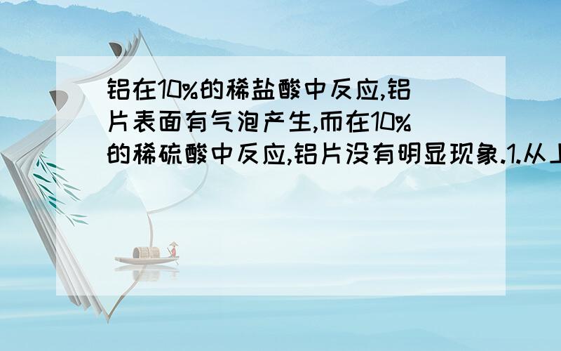 铝在10%的稀盐酸中反应,铝片表面有气泡产生,而在10%的稀硫酸中反应,铝片没有明显现象.1.从上述实验现象中,