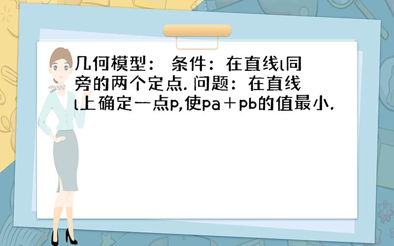 几何模型： 条件：在直线l同旁的两个定点. 问题：在直线l上确定一点p,使pa＋pb的值最小.