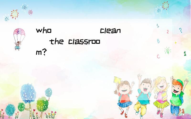 who ____(clean) the classroom?