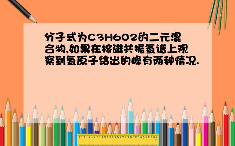 分子式为C3H6O2的二元混合物,如果在核磁共振氢谱上观察到氢原子给出的峰有两种情况.