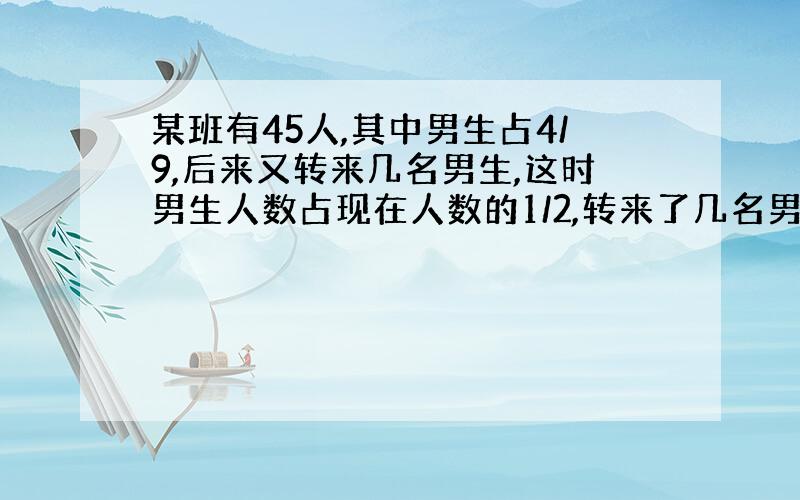 某班有45人,其中男生占4/9,后来又转来几名男生,这时男生人数占现在人数的1/2,转来了几名男生?