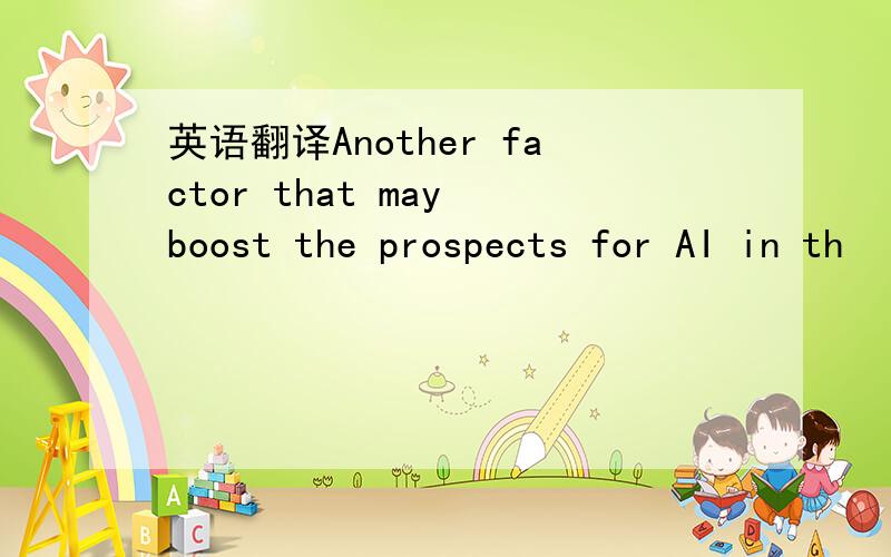 英语翻译Another factor that may boost the prospects for AI in th