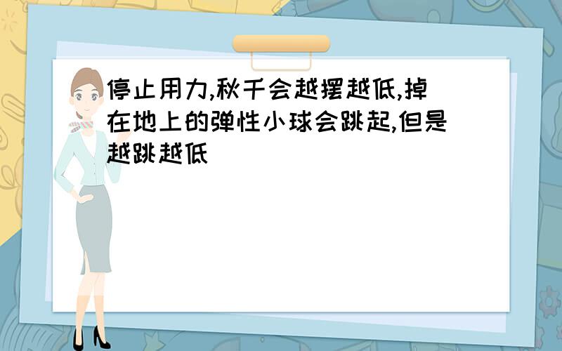 停止用力,秋千会越摆越低,掉在地上的弹性小球会跳起,但是越跳越低．