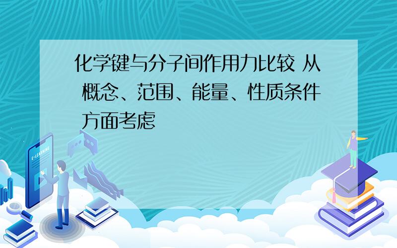 化学键与分子间作用力比较 从 概念、范围、能量、性质条件 方面考虑