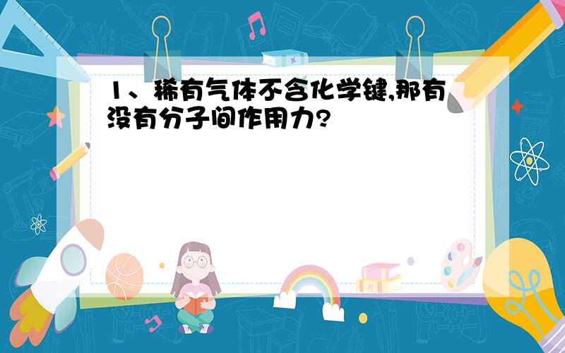 1、稀有气体不含化学键,那有没有分子间作用力?