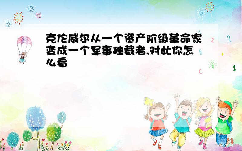 克伦威尔从一个资产阶级革命家变成一个军事独裁者,对此你怎么看