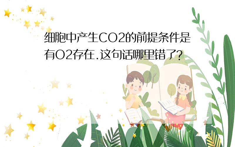 细胞中产生CO2的前提条件是有O2存在.这句话哪里错了?