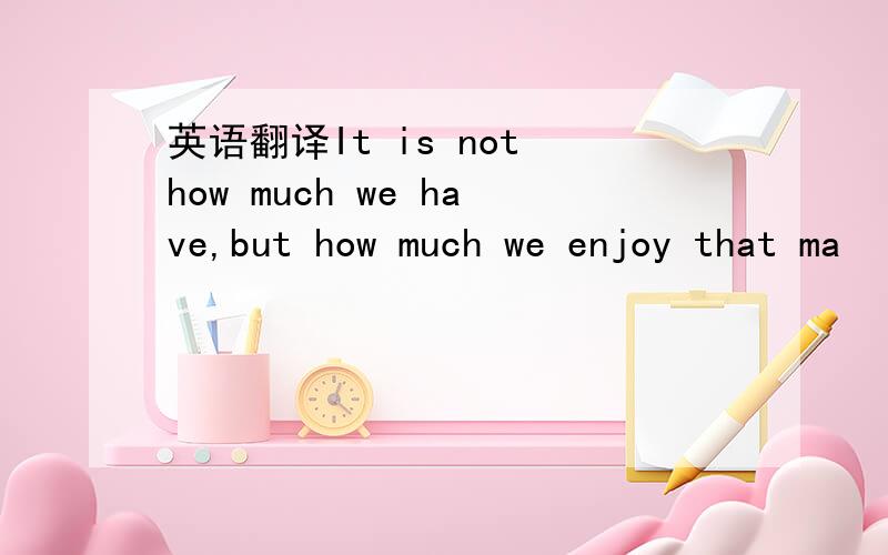 英语翻译It is not how much we have,but how much we enjoy that ma