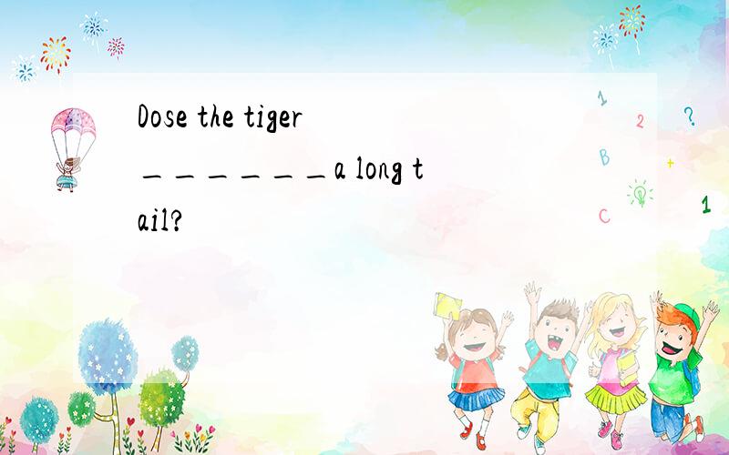 Dose the tiger______a long tail?