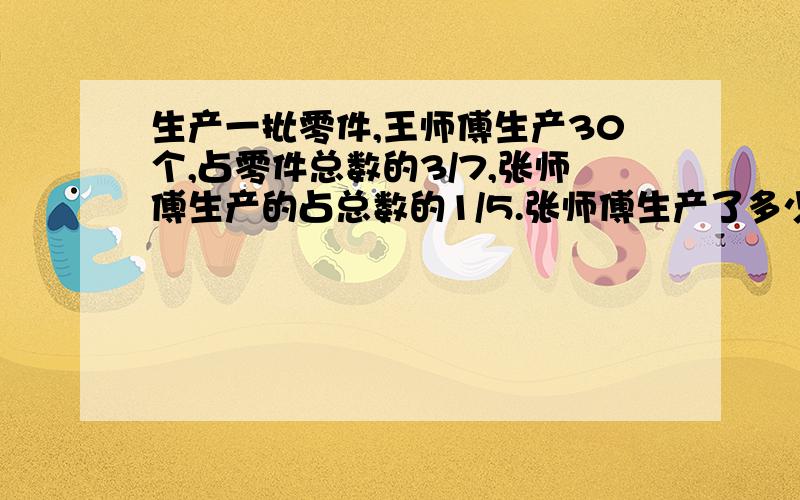 生产一批零件,王师傅生产30个,占零件总数的3/7,张师傅生产的占总数的1/5.张师傅生产了多少个零件