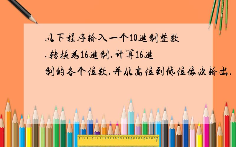 以下程序输入一个10进制整数,转换为16进制,计算16进制的各个位数,并从高位到低位依次输出.