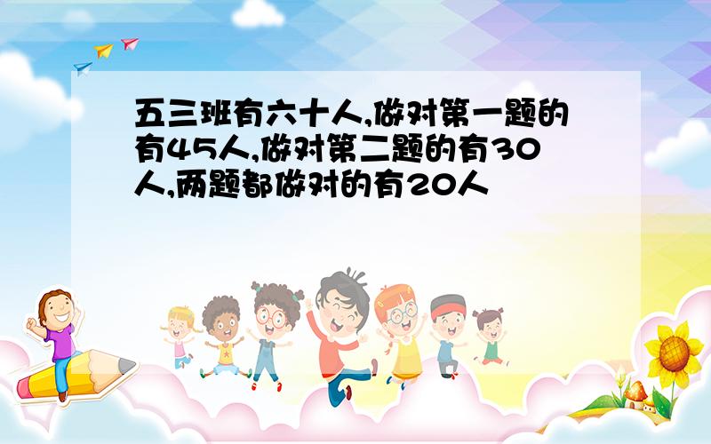 五三班有六十人,做对第一题的有45人,做对第二题的有30人,两题都做对的有20人