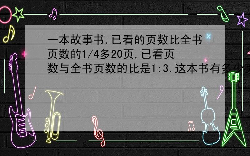 一本故事书,已看的页数比全书页数的1/4多20页,已看页数与全书页数的比是1:3.这本书有多少页?