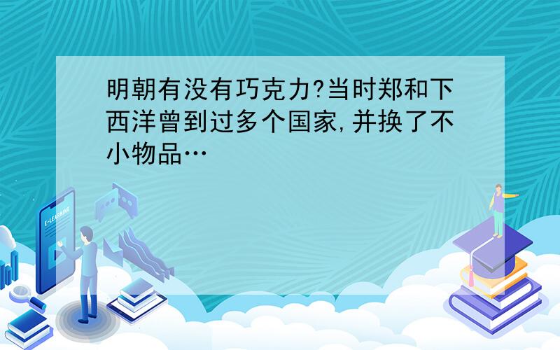 明朝有没有巧克力?当时郑和下西洋曾到过多个国家,并换了不小物品…