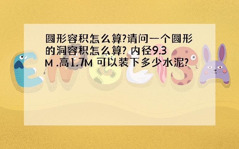 圆形容积怎么算?请问一个圆形的洞容积怎么算? 内径9.3M .高1.7M 可以装下多少水泥?