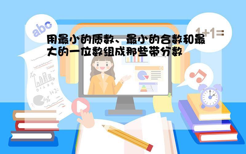 用最小的质数、最小的合数和最大的一位数组成那些带分数