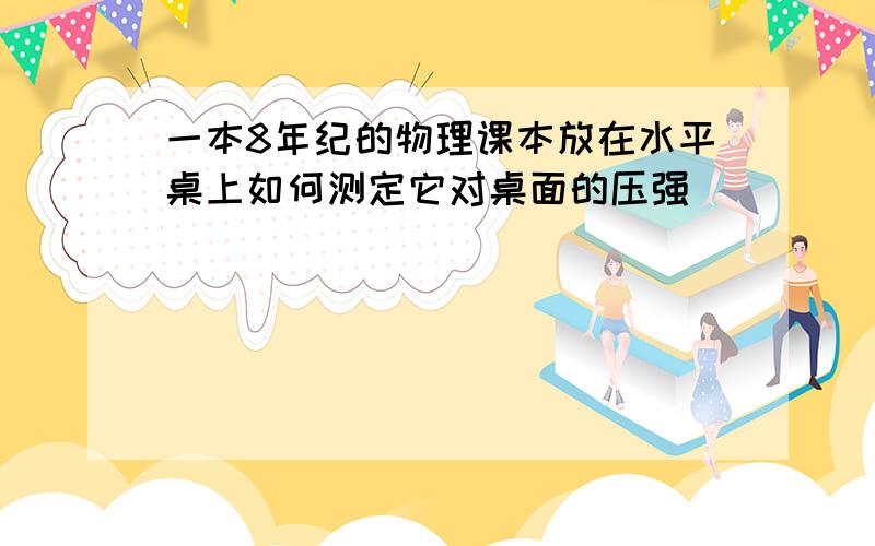 一本8年纪的物理课本放在水平桌上如何测定它对桌面的压强