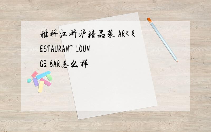 雅科江浙沪精品菜 ARK RESTAURANT LOUNGE BAR怎么样