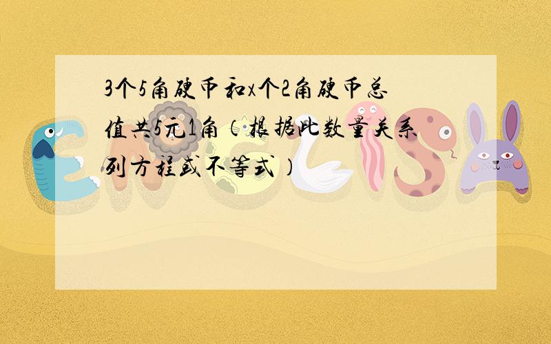 3个5角硬币和x个2角硬币总值共5元1角（根据此数量关系列方程或不等式）