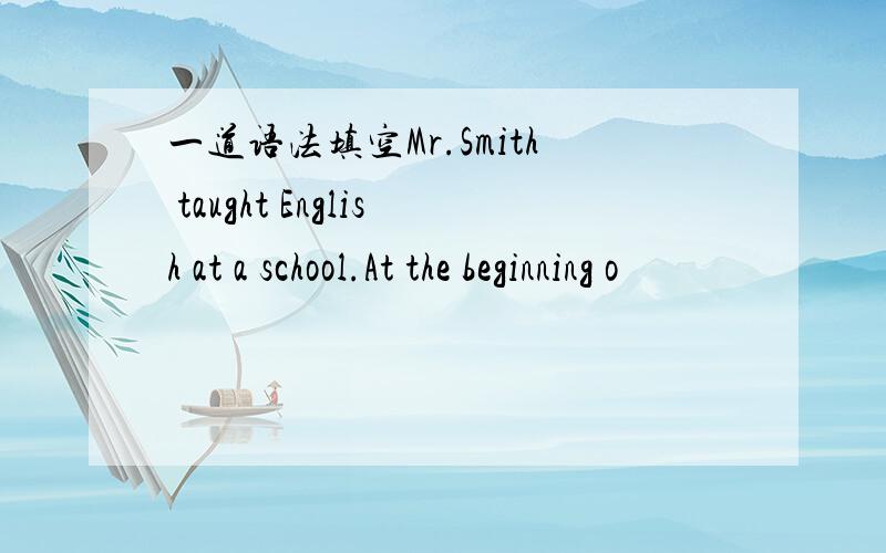 一道语法填空Mr.Smith taught English at a school.At the beginning o