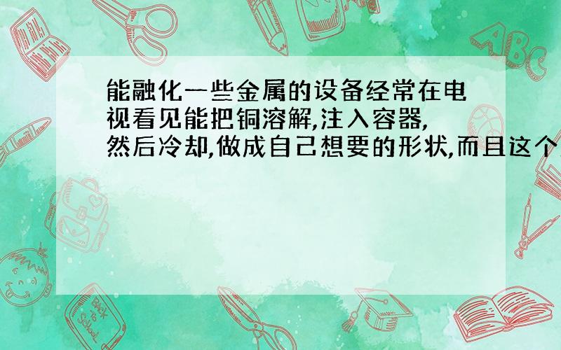 能融化一些金属的设备经常在电视看见能把铜溶解,注入容器,然后冷却,做成自己想要的形状,而且这个溶解设备体型很小,是什么的