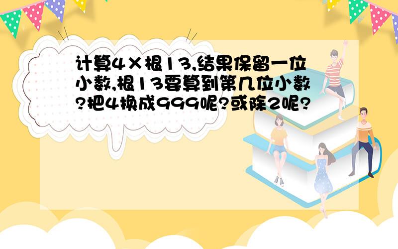 计算4×根13,结果保留一位小数,根13要算到第几位小数?把4换成999呢?或除2呢?