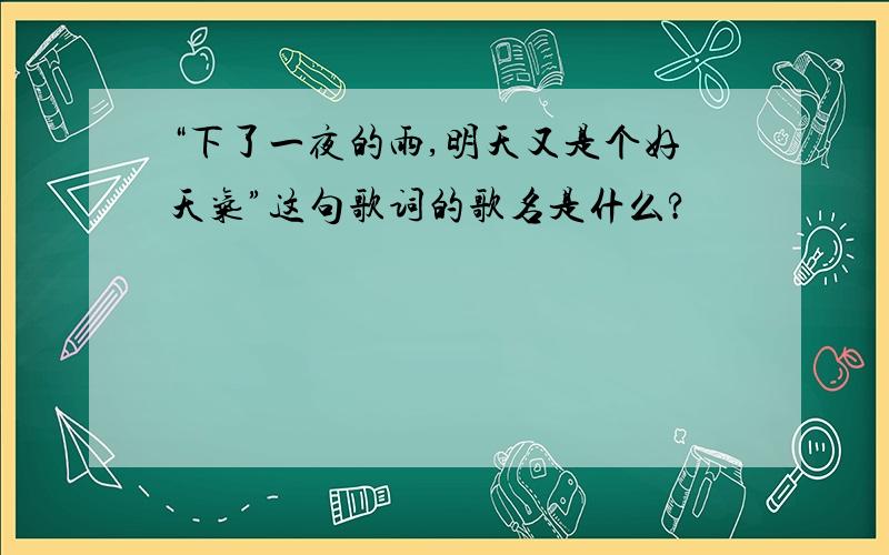 “下了一夜的雨,明天又是个好天气”这句歌词的歌名是什么?