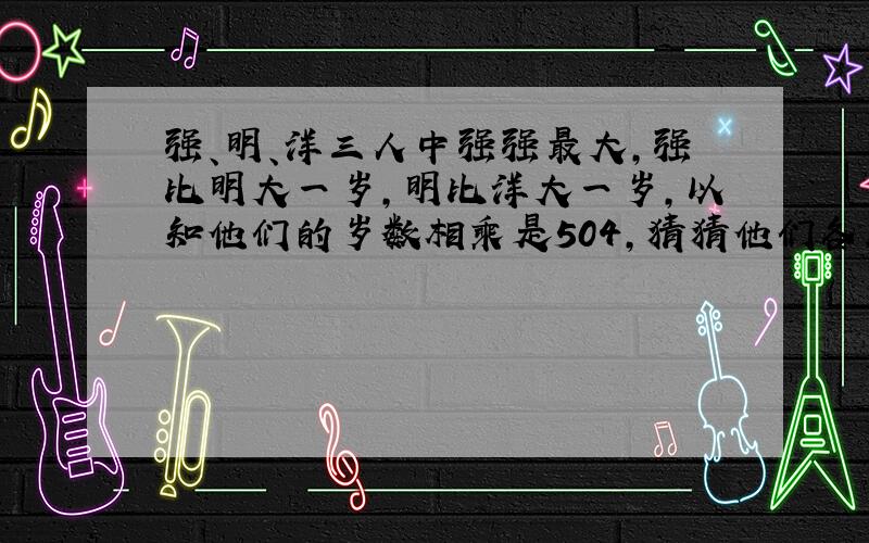 强、明、洋三人中强强最大,强比明大一岁,明比洋大一岁,以知他们的岁数相乘是504,猜猜他们各几岁?