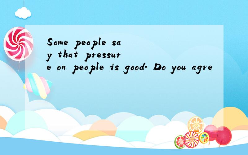 Some people say that pressure on people is good. Do you agre