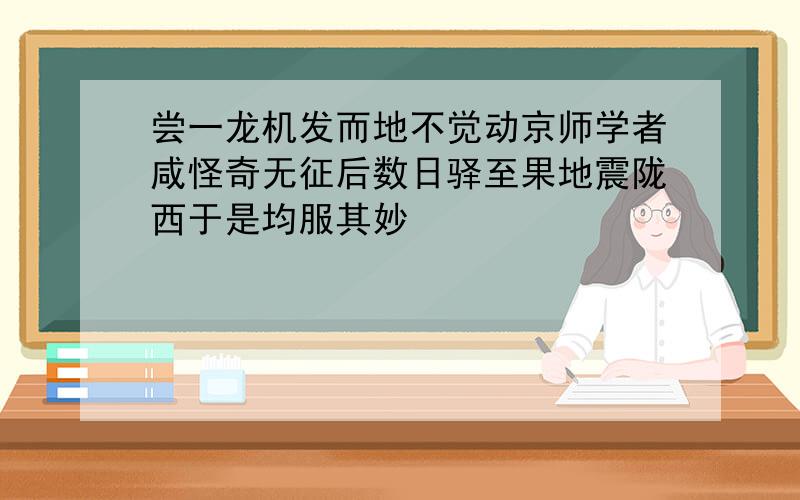 尝一龙机发而地不觉动京师学者咸怪奇无征后数日驿至果地震陇西于是均服其妙