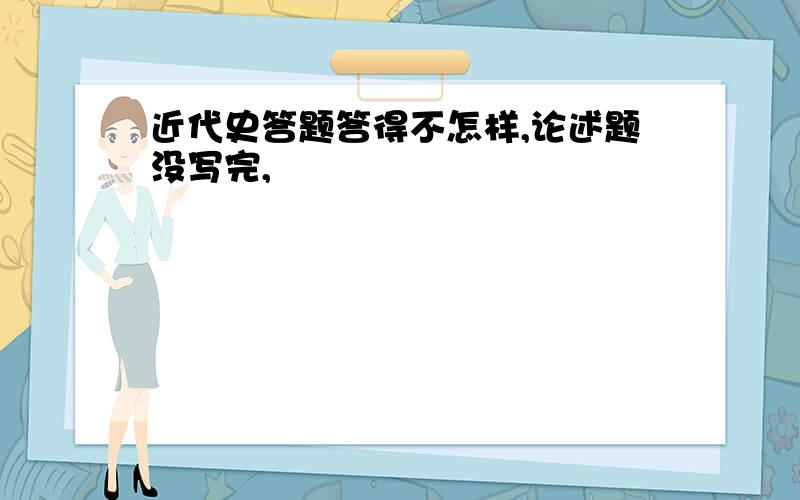 近代史答题答得不怎样,论述题没写完,