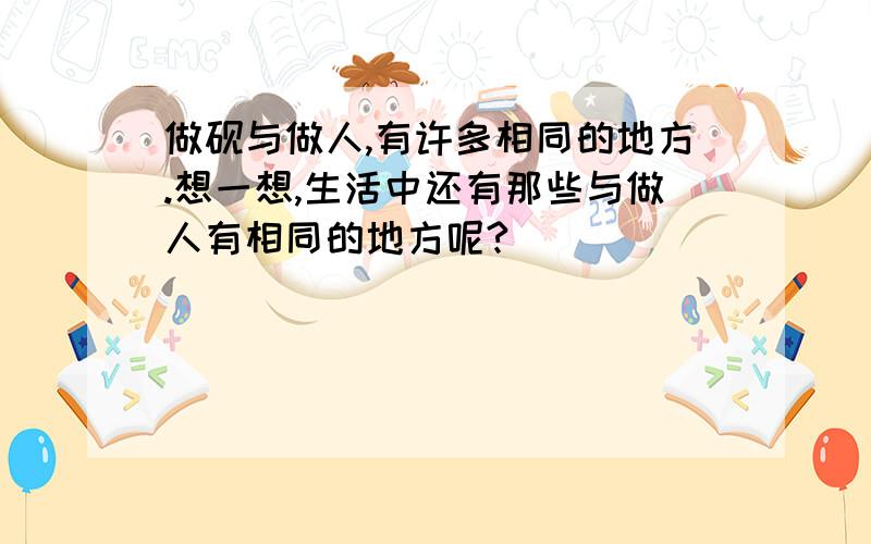 做砚与做人,有许多相同的地方.想一想,生活中还有那些与做人有相同的地方呢?