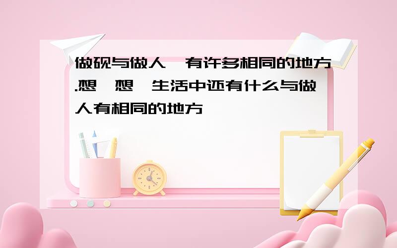 做砚与做人,有许多相同的地方.想一想,生活中还有什么与做人有相同的地方