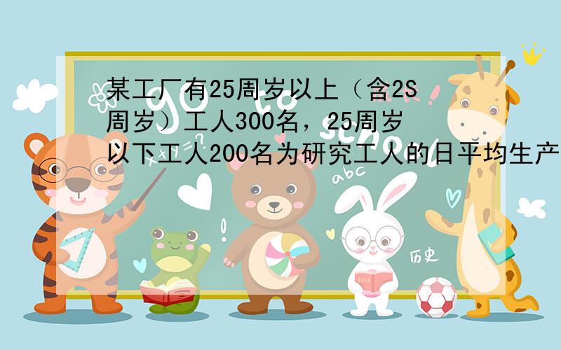 某工厂有25周岁以上（含2S周岁）工人300名，25周岁以下工人200名为研究工人的日平均生产量是否与年龄有关，现采用分