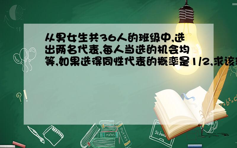 从男女生共36人的班级中,选出两名代表,每人当选的机会均等,如果选得同性代表的概率是1/2,求该班级中男