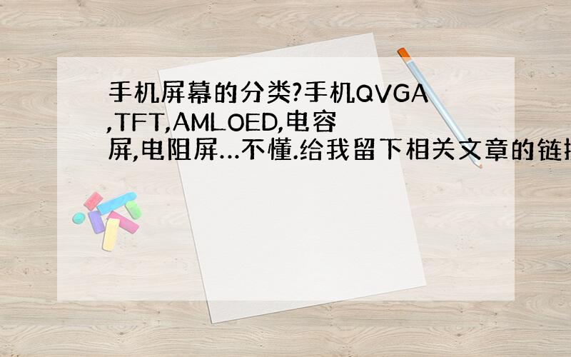 手机屏幕的分类?手机QVGA,TFT,AMLOED,电容屏,电阻屏…不懂.给我留下相关文章的链接吧,我知道手机提问限制回