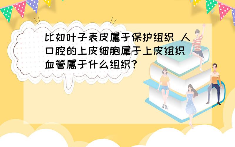 比如叶子表皮属于保护组织 人口腔的上皮细胞属于上皮组织 血管属于什么组织?