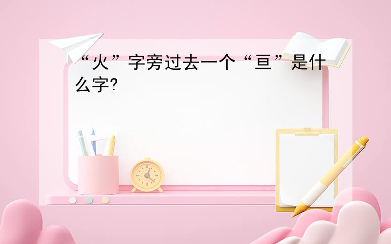 “火”字旁过去一个“亘”是什么字?