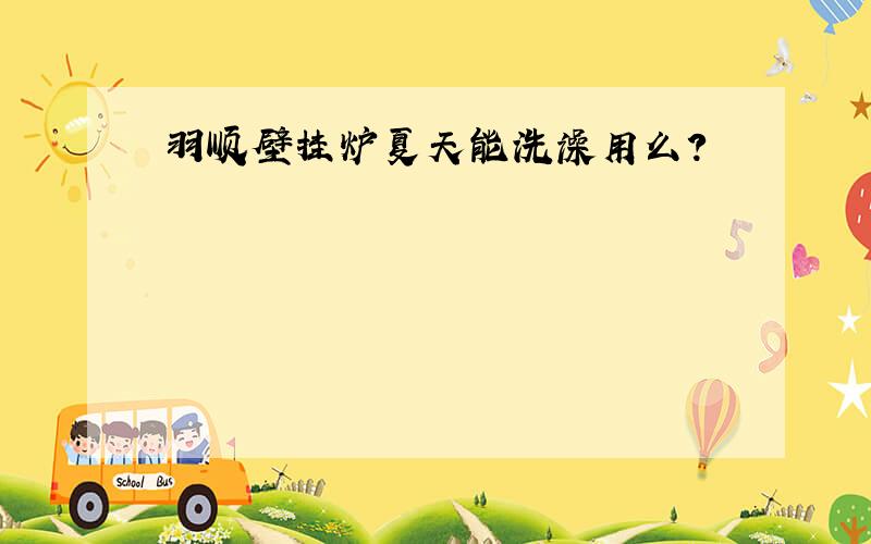 羽顺壁挂炉夏天能洗澡用么?