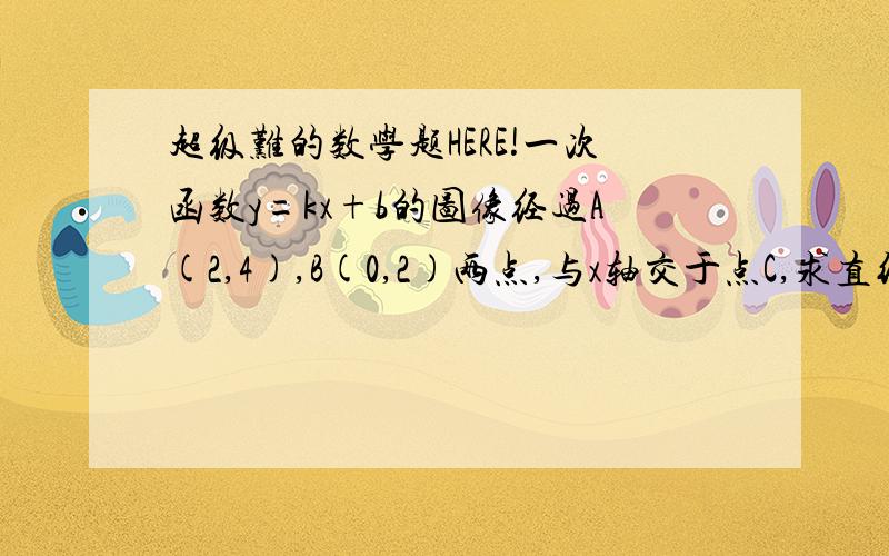 超级难的数学题HERE!一次函数y=kx+b的图像经过A(2,4),B(0,2)两点,与x轴交于点C,求直线AB的一次函