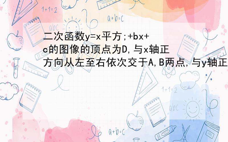 二次函数y=x平方;+bx+c的图像的顶点为D,与x轴正方向从左至右依次交于A,B两点,与y轴正方向交于C点,