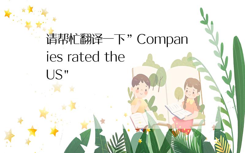 请帮忙翻译一下”Companies rated the US