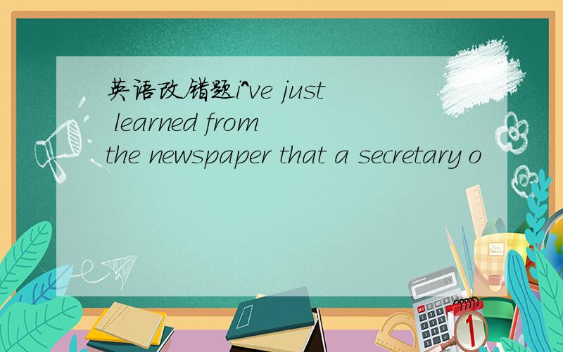 英语改错题i^ve just learned from the newspaper that a secretary o