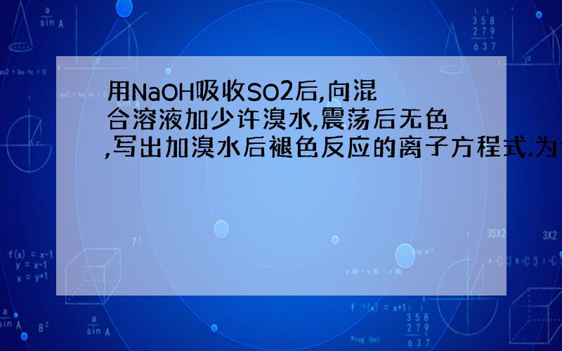 用NaOH吸收SO2后,向混合溶液加少许溴水,震荡后无色,写出加溴水后褪色反应的离子方程式.为何反应物为SO3 2- B