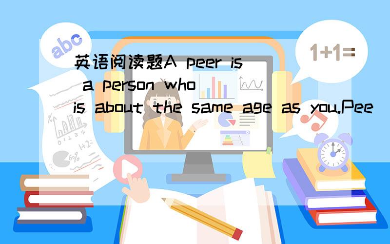 英语阅读题A peer is a person who is about the same age as you.Pee