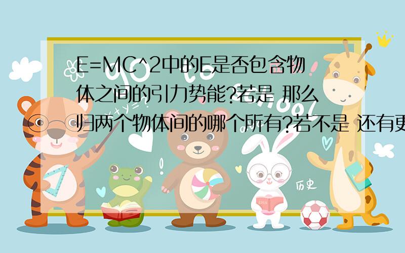 E=MC^2中的E是否包含物体之间的引力势能?若是 那么归两个物体间的哪个所有?若不是 还有更精彩的问题出