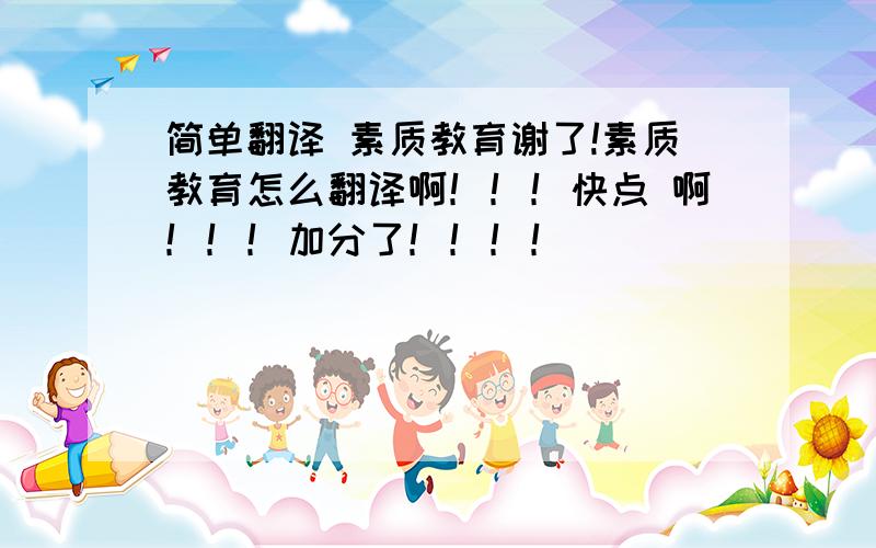 简单翻译 素质教育谢了!素质教育怎么翻译啊！！！快点 啊！！！加分了！！！！