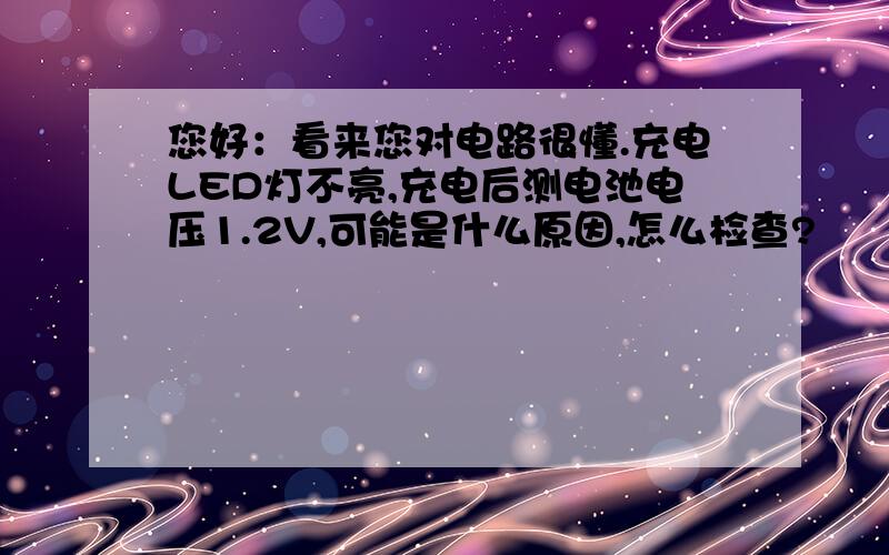 您好：看来您对电路很懂.充电LED灯不亮,充电后测电池电压1.2V,可能是什么原因,怎么检查?