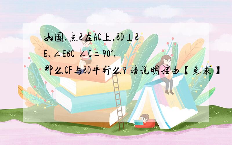 如图,点B在AC上,BD⊥BE,∠EBC ∠C=90°,那么CF与BD平行么?请说明理由【急求】